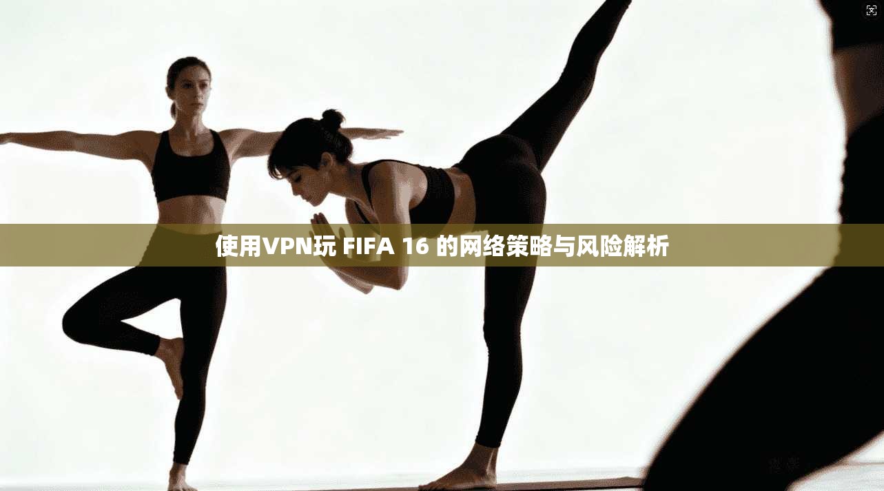 使用VPN玩 FIFA 16 的网络策略与风险解析 使用VPN玩 FIFA 16 的网络策略与风险解析