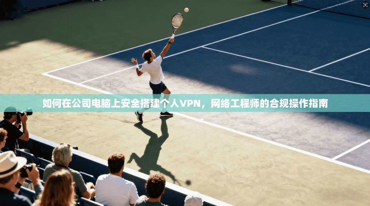 如何在公司电脑上安全搭建个人VPN,网络工程师的合规操作指南 如何在公司电脑上安全搭建个人VPN,网络工程师的合规操作指南