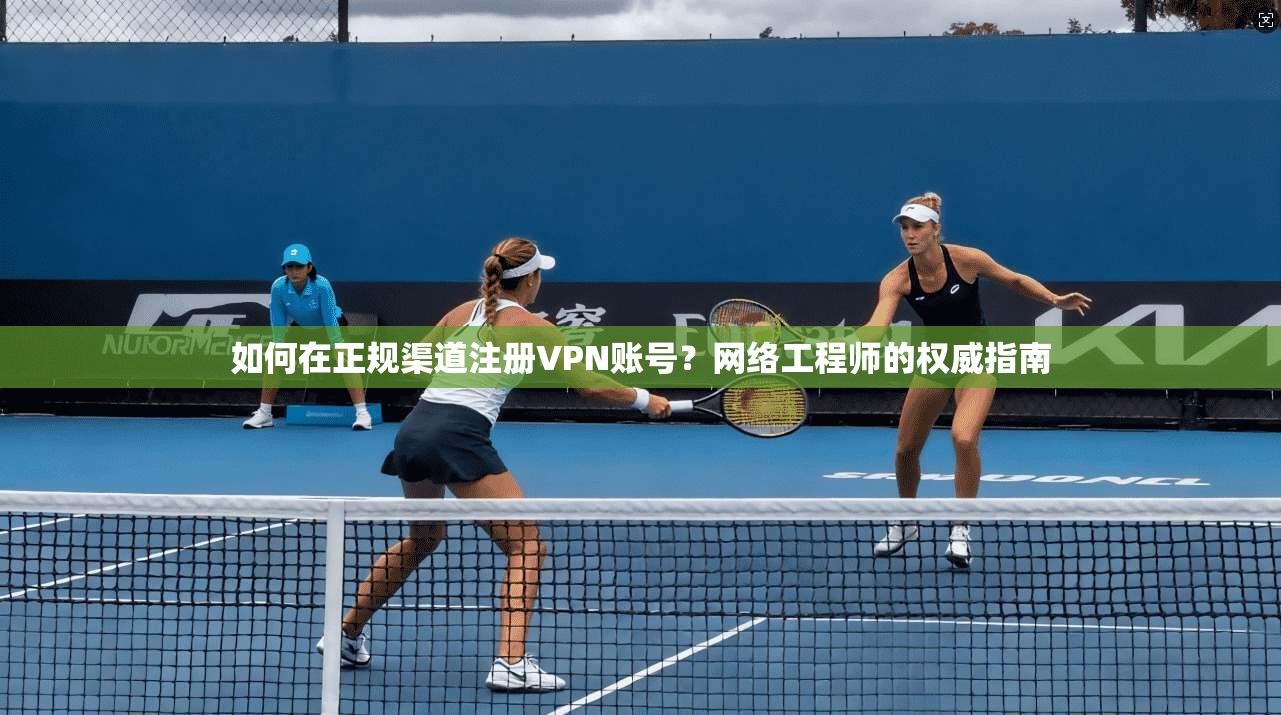 如何在正规渠道注册VPN账号？网络工程师的权威指南