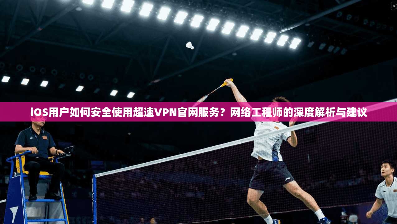 iOS用户如何安全使用超速VPN官网服务？网络工程师的深度解析与建议