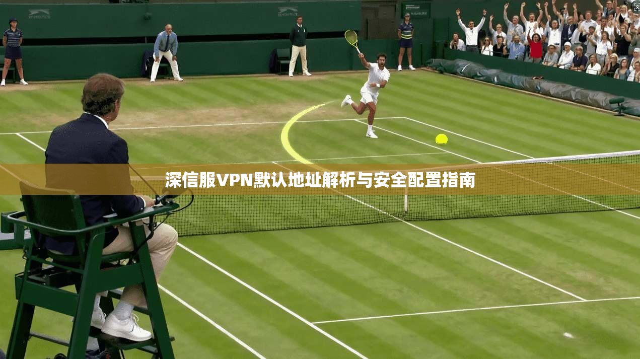 深信服VPN默认地址解析与安全配置指南