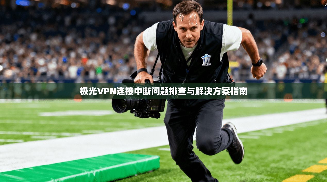 极光VPN连接中断问题排查与解决方案指南