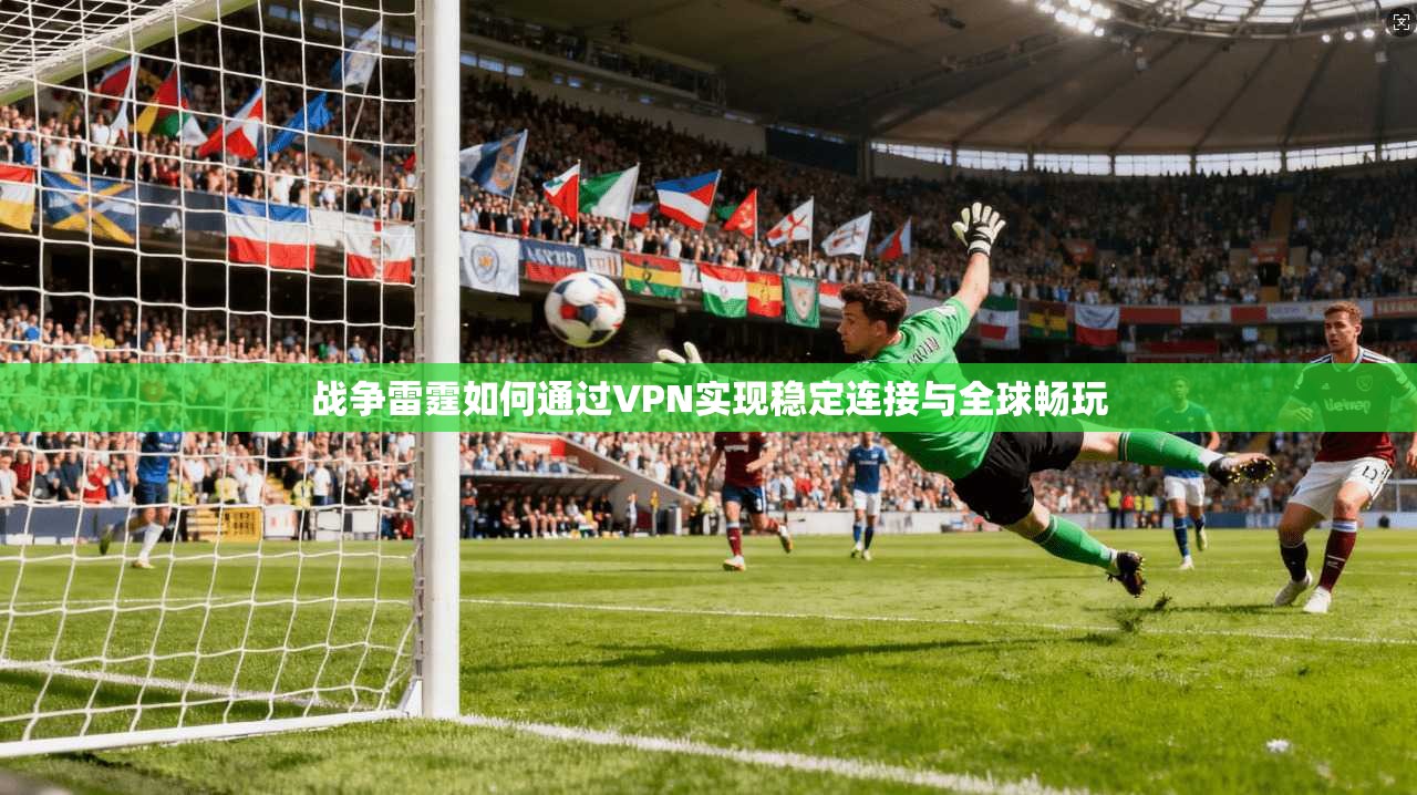 战争雷霆如何通过VPN实现稳定连接与全球畅玩 战争雷霆如何通过VPN实现稳定连接与全球畅玩