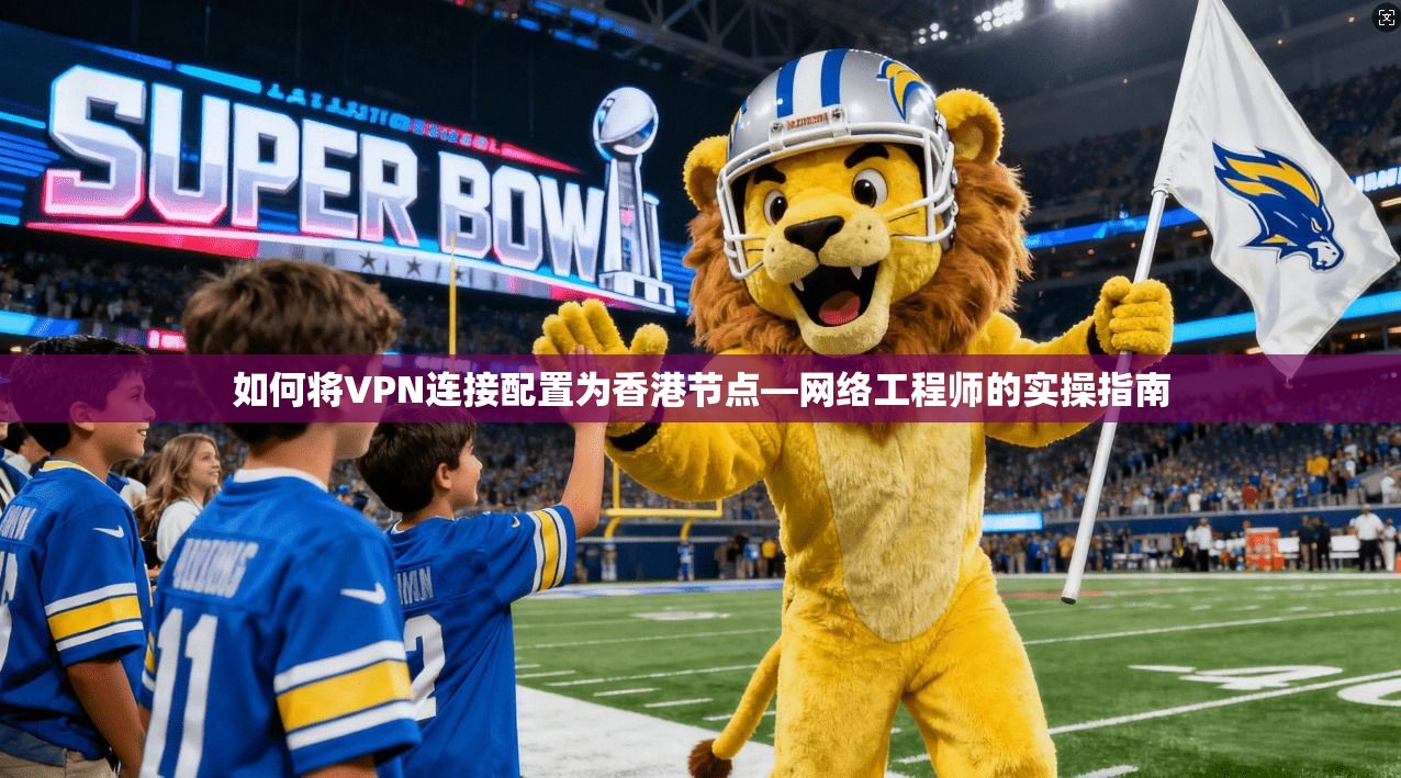 如何将VPN连接配置为香港节点—网络工程师的实操指南 如何将VPN连接配置为香港节点—网络工程师的实操指南