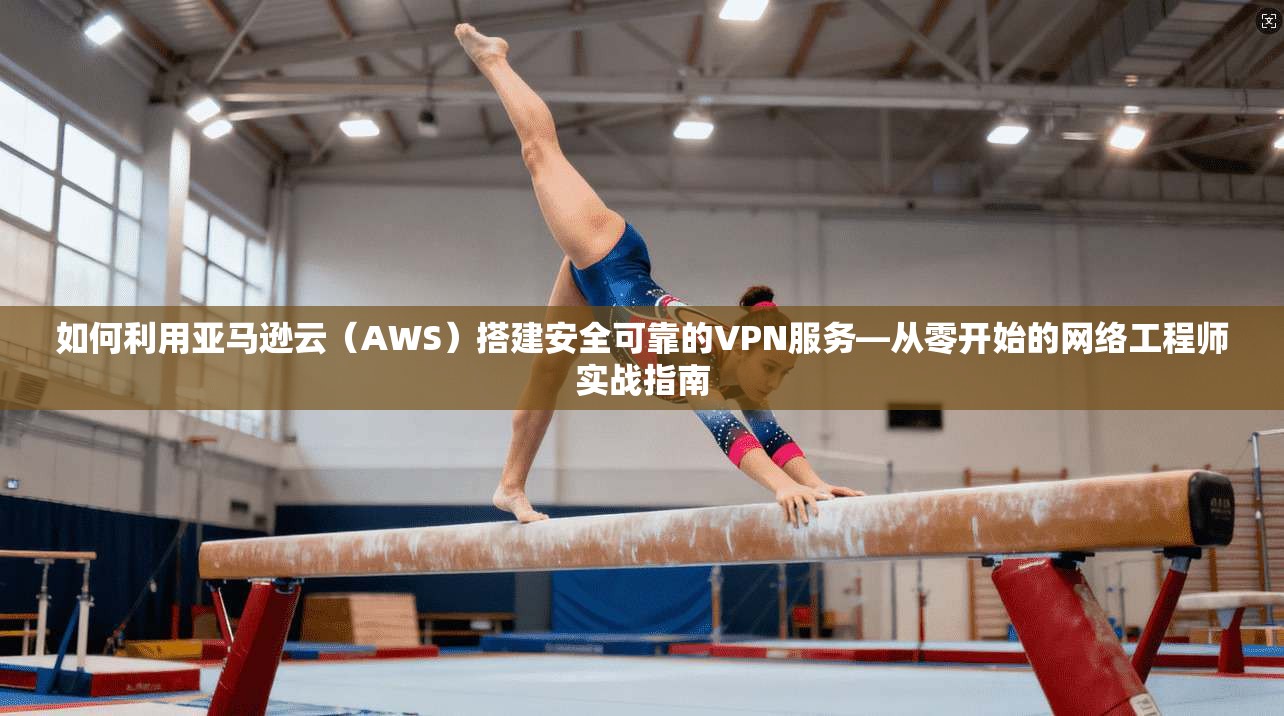 如何利用亚马逊云（AWS）搭建安全可靠的VPN服务—从零开始的网络工程师实战指南