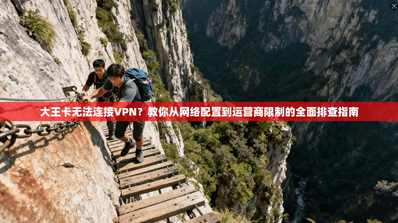 大王卡无法连接VPN？教你从网络配置到运营商限制的全面排查指南