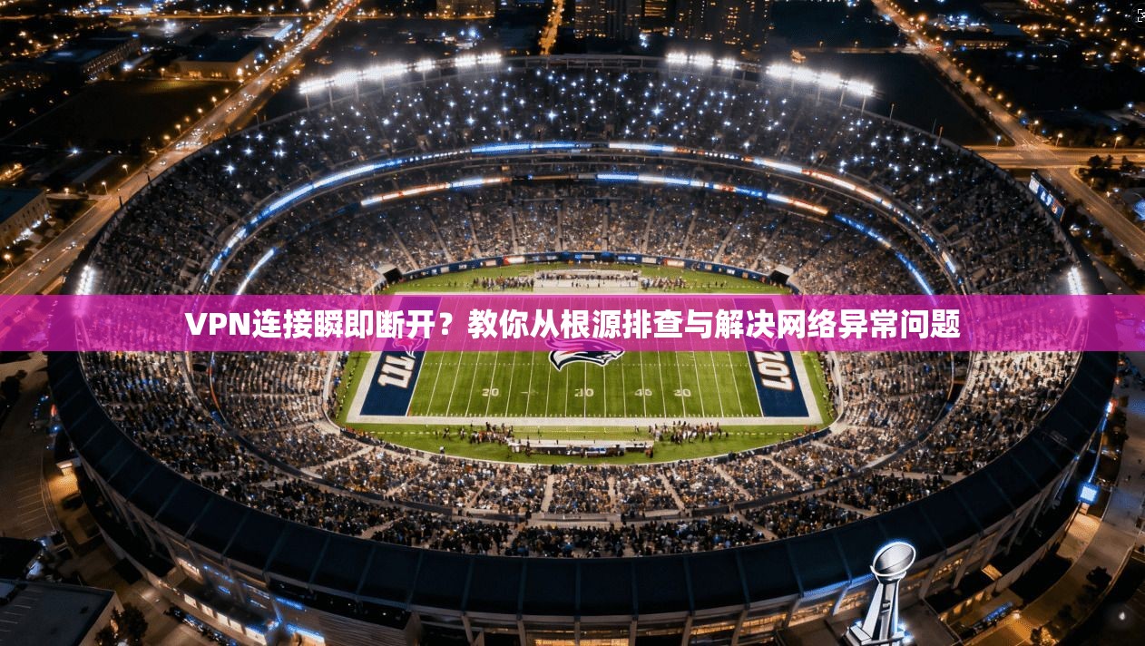 VPN连接瞬即断开？教你从根源排查与解决网络异常问题