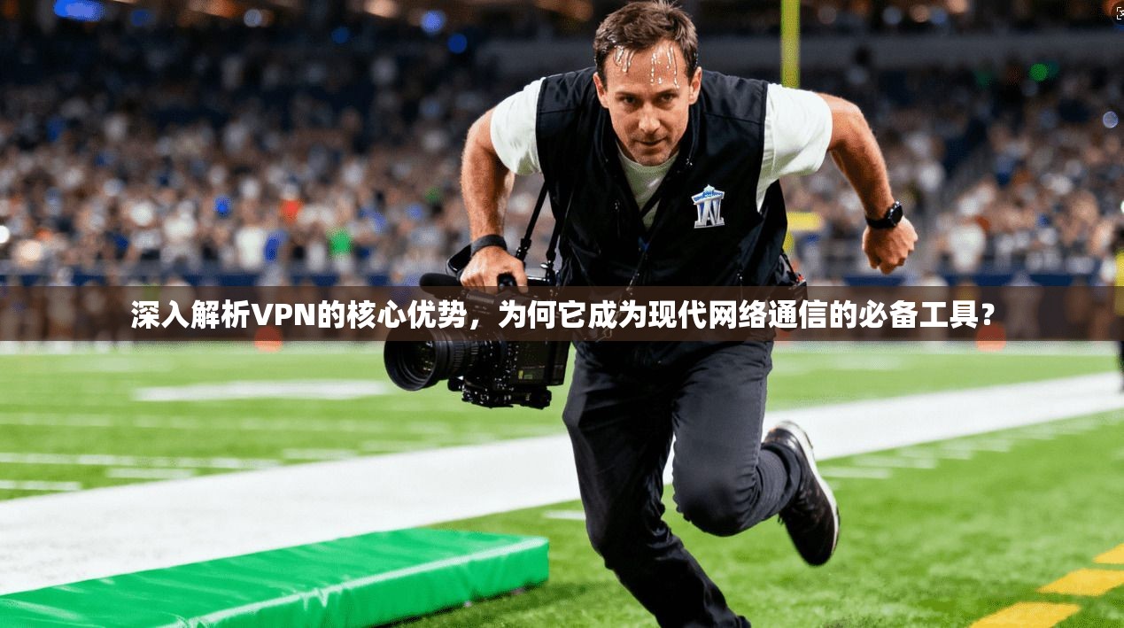 深入解析VPN的核心优势，为何它成为现代网络通信的必备工具？
