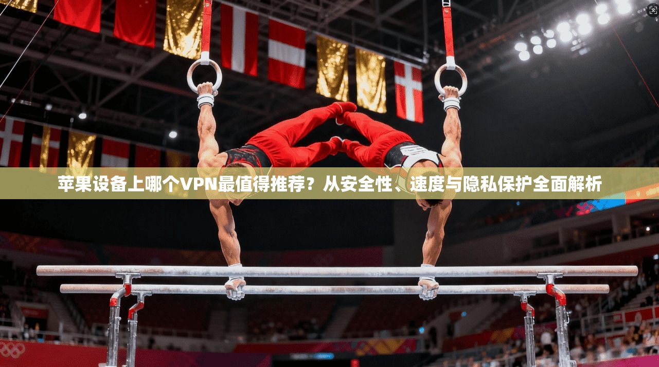 苹果设备上哪个VPN最值得推荐?从安全性、速度与隐私保护全面解析 苹果设备上哪个VPN最值得推荐?从安全性、速度与隐私保护全面解析