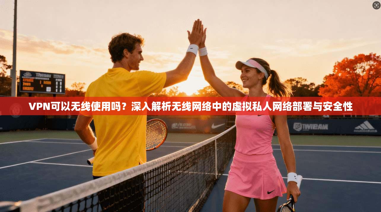 VPN可以无线使用吗?深入解析无线网络中的虚拟私人网络部署与安全性 VPN可以无线使用吗?深入解析无线网络中的虚拟私人网络部署与安全性