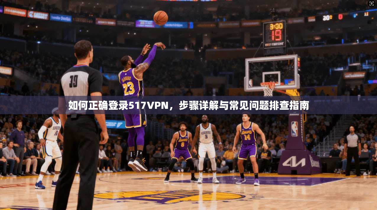 如何正确登录517VPN，步骤详解与常见问题排查指南
