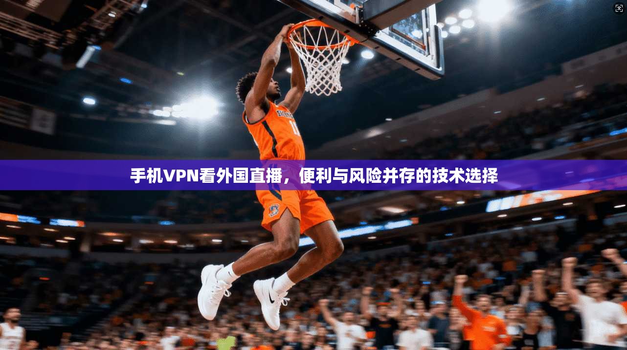 手机VPN看外国直播,便利与风险并存的技术选择 手机VPN看外国直播,便利与风险并存的技术选择