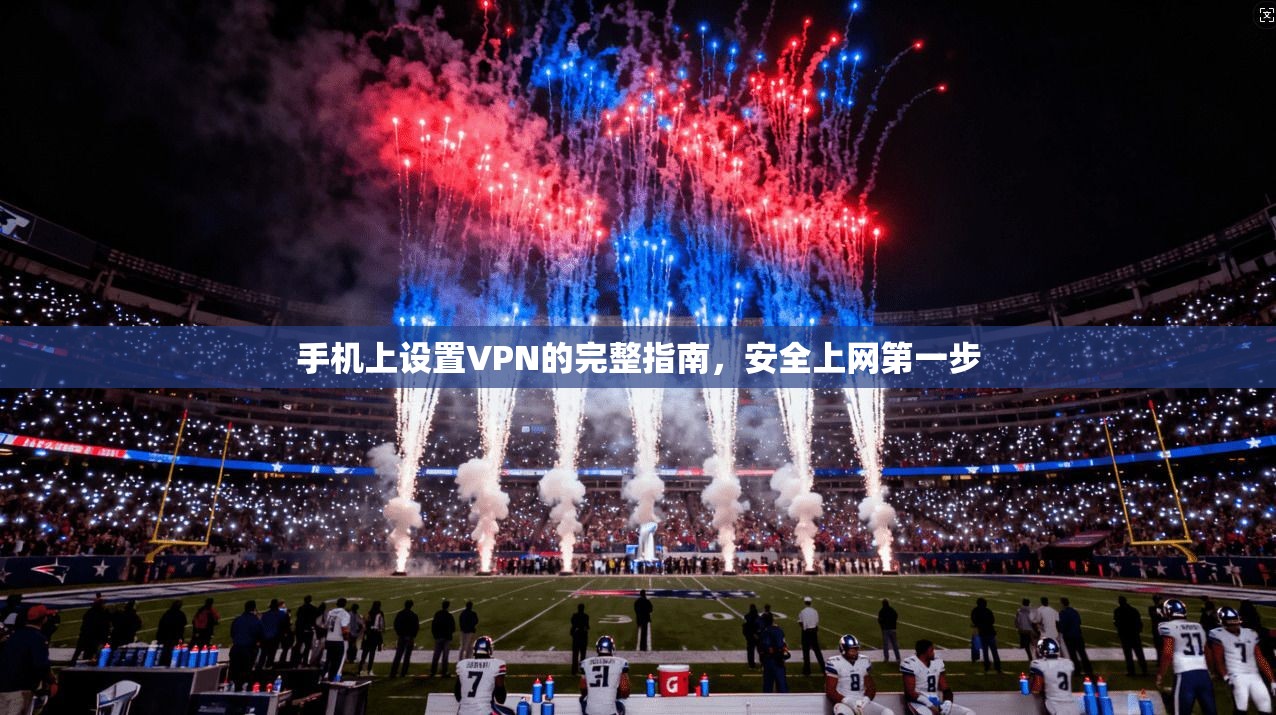 手机上设置VPN的完整指南,安全上网第一步 手机上设置VPN的完整指南,安全上网第一步