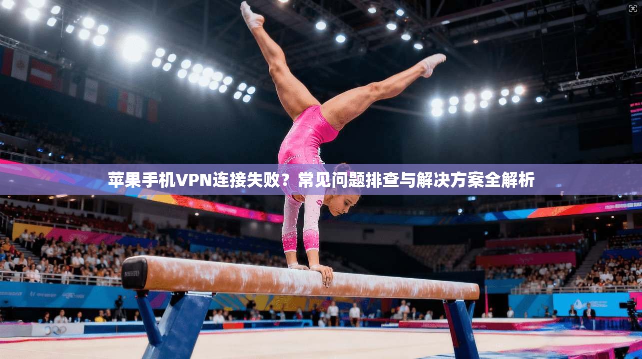 苹果手机VPN连接失败？常见问题排查与解决方案全解析