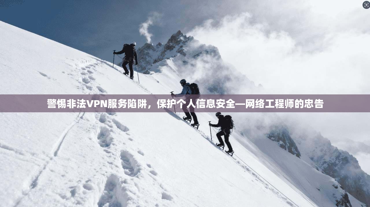 警惕非法VPN服务陷阱,保护个人信息安全—网络工程师的忠告 警惕非法VPN服务陷阱,保护个人信息安全—网络工程师的忠告