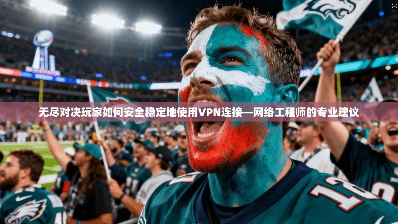 无尽对决玩家如何安全稳定地使用VPN连接—网络工程师的专业建议