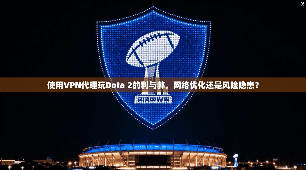 使用VPN代理玩Dota 2的利与弊，网络优化还是风险隐患？