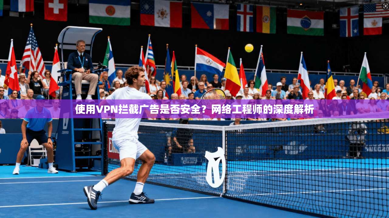 使用VPN拦截广告是否安全?网络工程师的深度解析 使用VPN拦截广告是否安全?网络工程师的深度解析