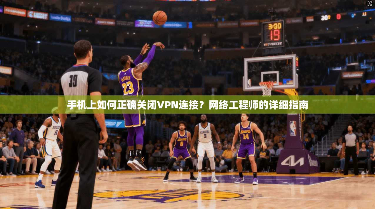 手机上如何正确关闭VPN连接？网络工程师的详细指南