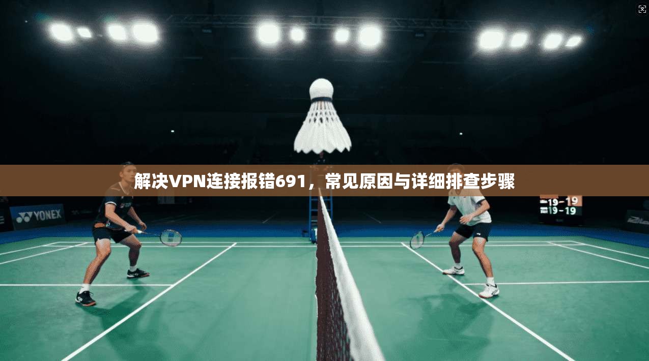解决VPN连接报错691，常见原因与详细排查步骤