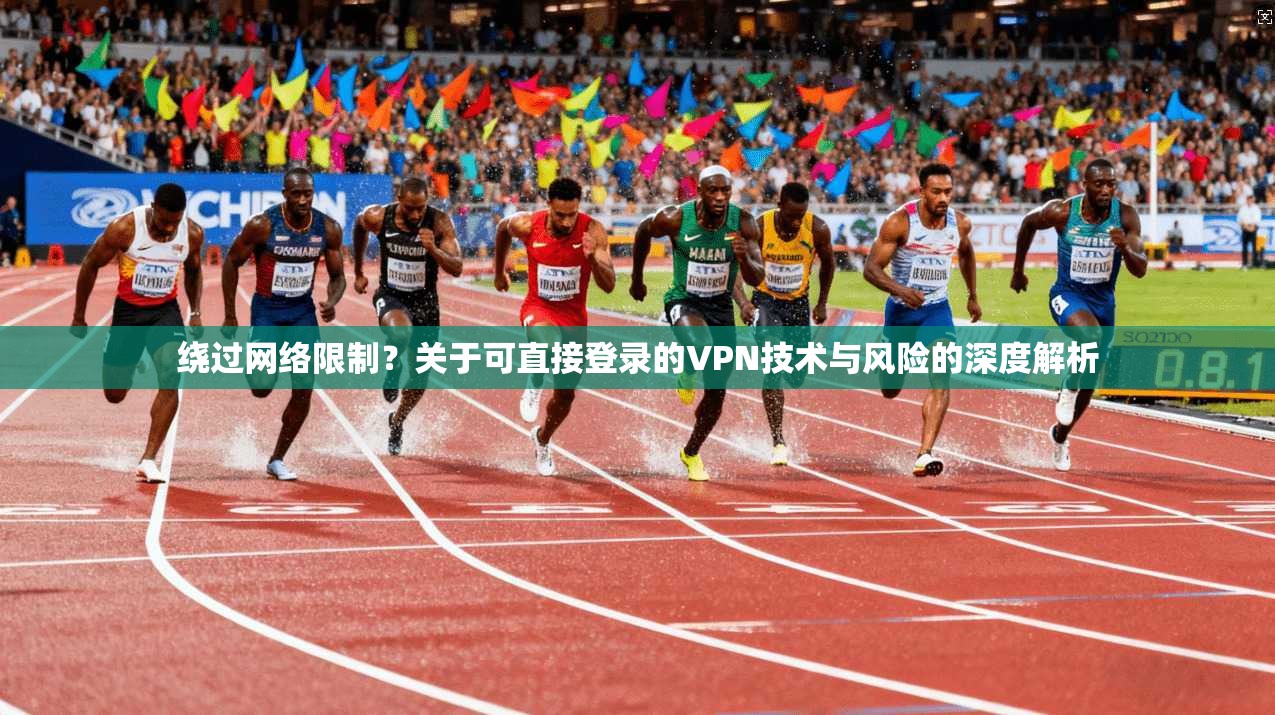 绕过网络限制？关于可直接登录的VPN技术与风险的深度解析