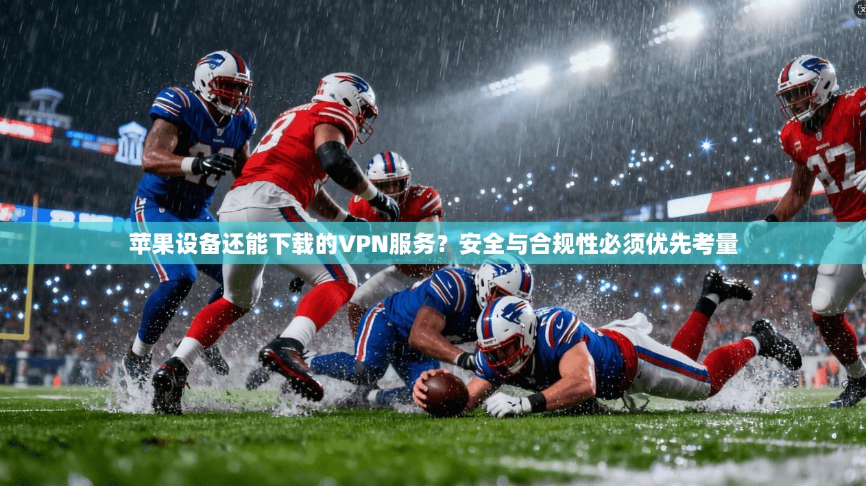 苹果设备还能下载的VPN服务？安全与合规性必须优先考量