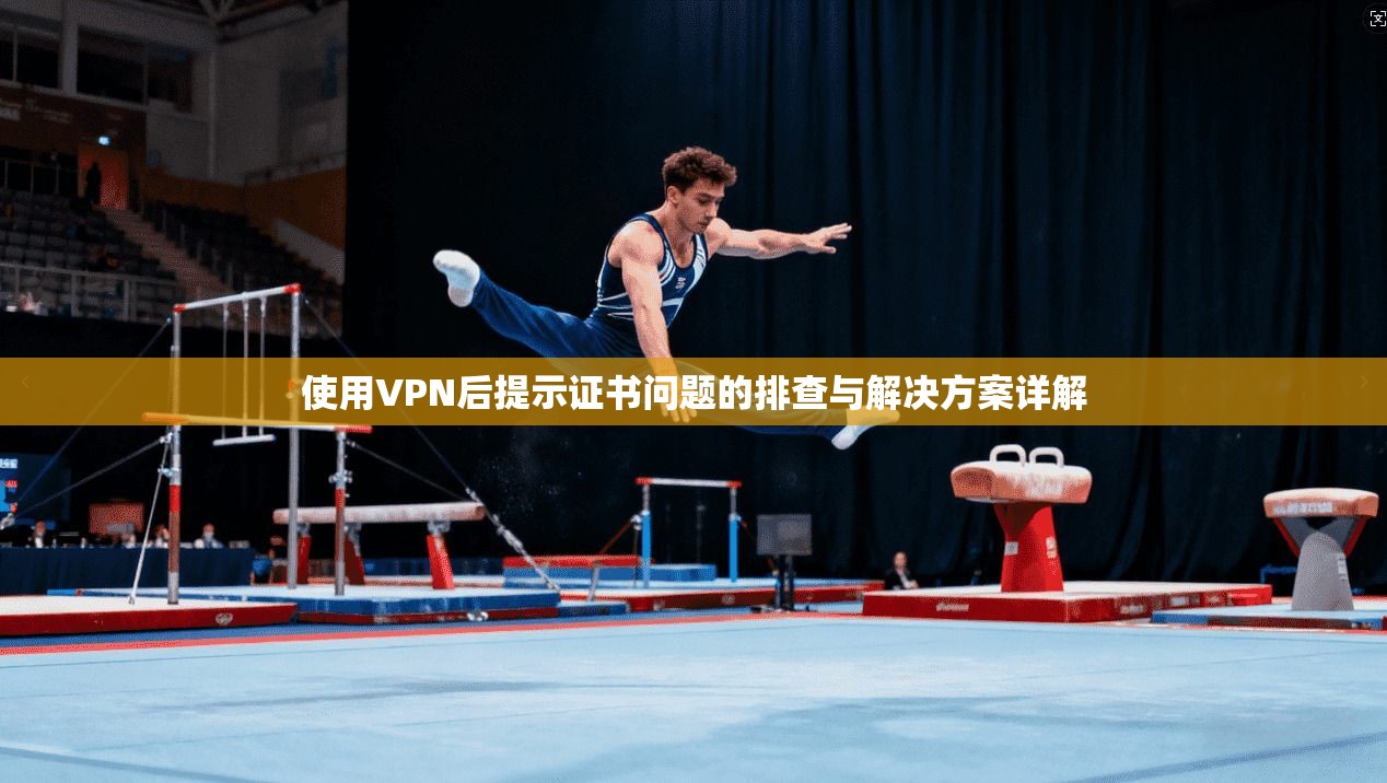 使用VPN后提示证书问题的排查与解决方案详解