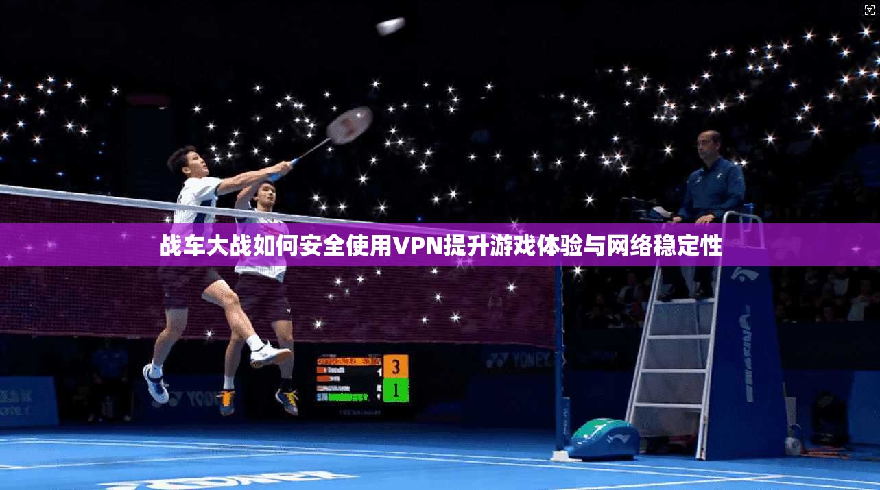 战车大战如何安全使用VPN提升游戏体验与网络稳定性