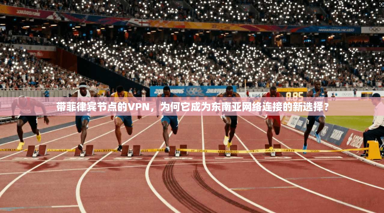 带菲律宾节点的VPN，为何它成为东南亚网络连接的新选择？