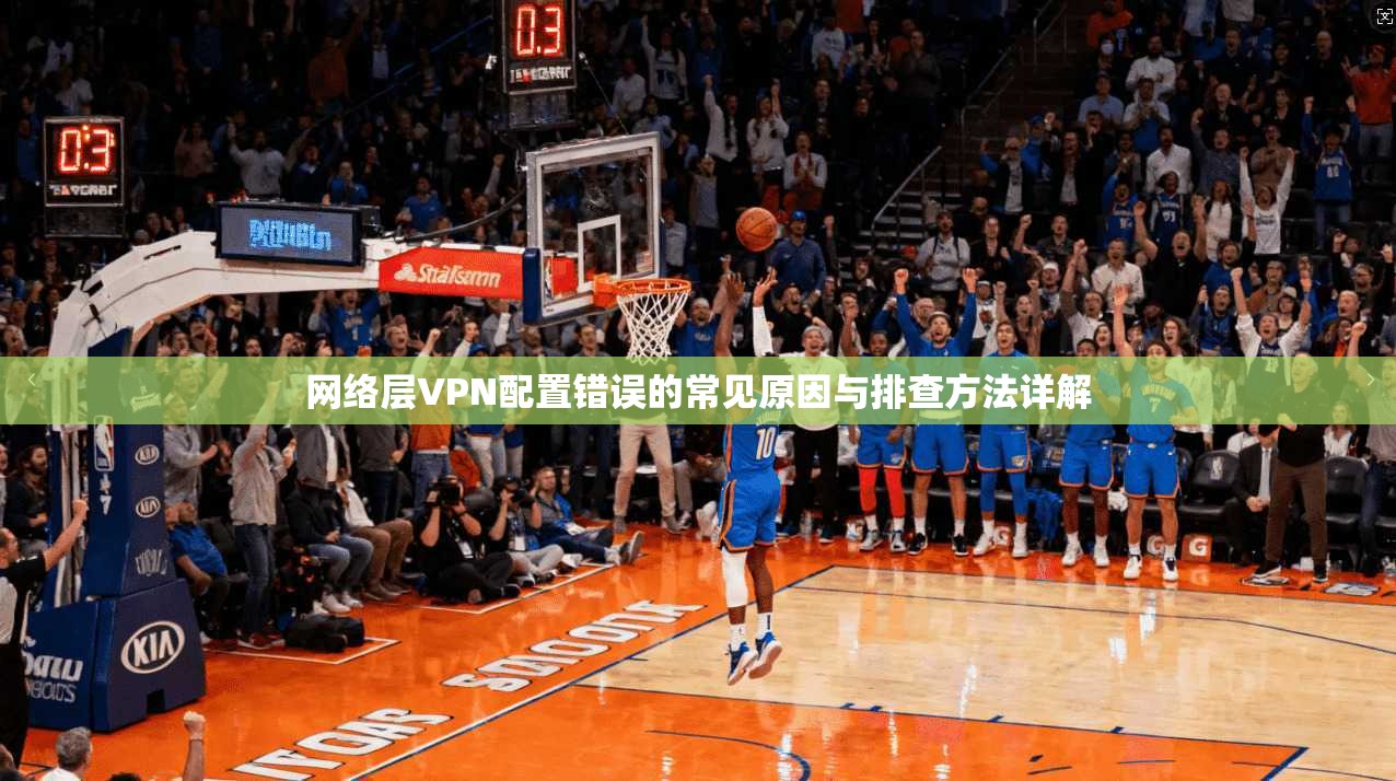 网络层VPN配置错误的常见原因与排查方法详解
