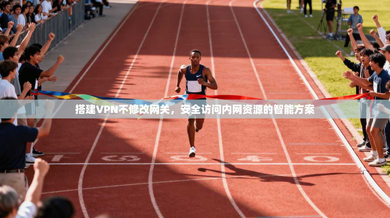 搭建VPN不修改网关，安全访问内网资源的智能方案