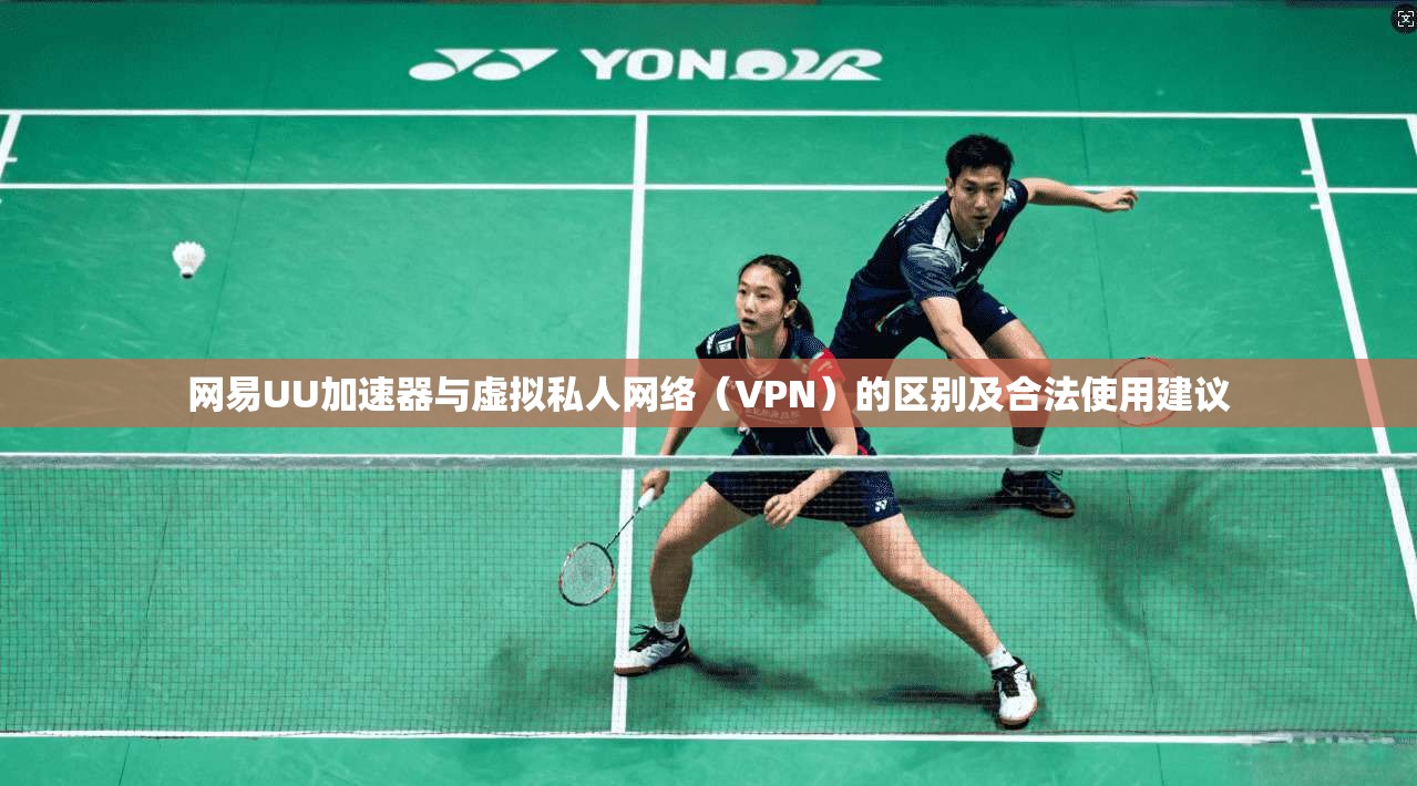 网易UU加速器与虚拟私人网络（VPN）的区别及合法使用建议