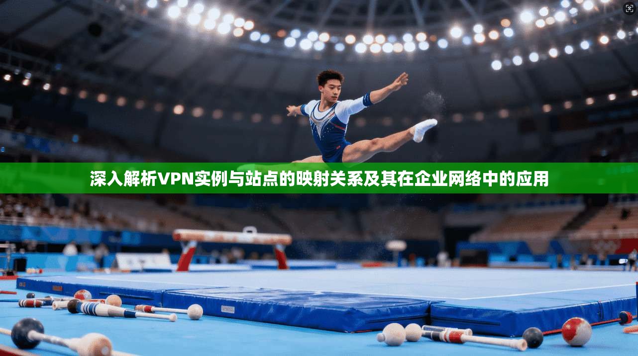 深入解析VPN实例与站点的映射关系及其在企业网络中的应用