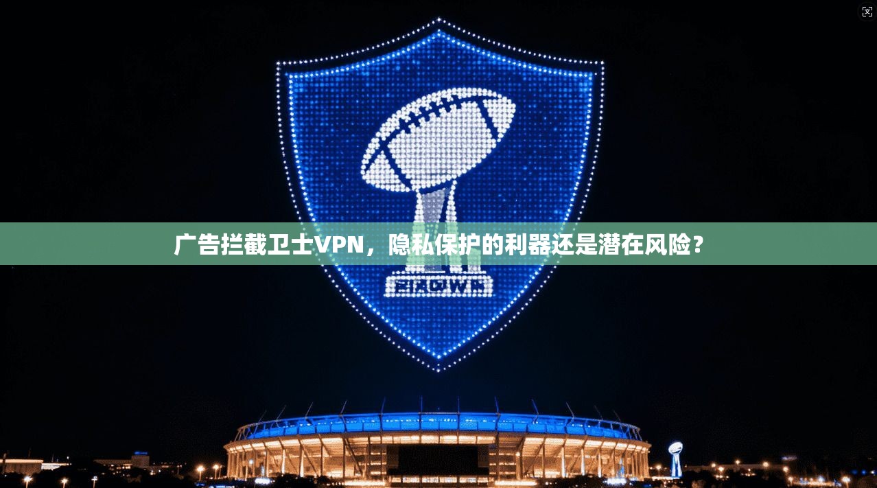 广告拦截卫士VPN，隐私保护的利器还是潜在风险？