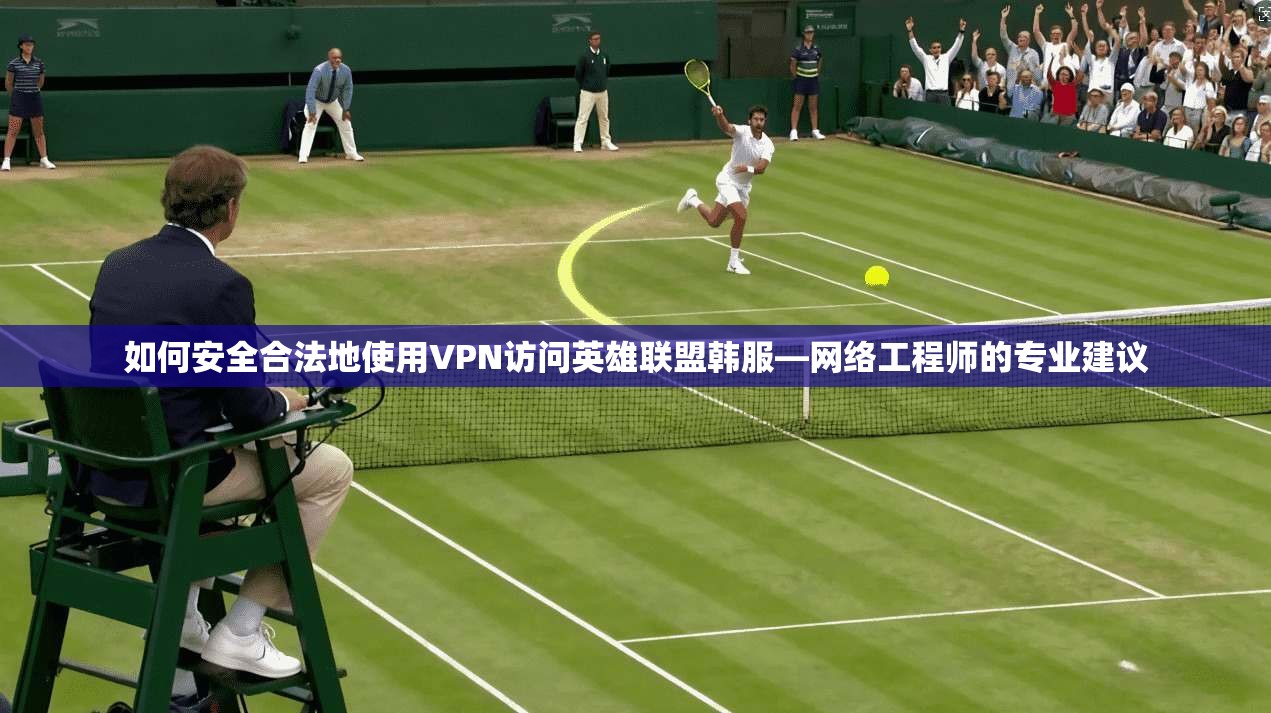 如何安全合法地使用VPN访问英雄联盟韩服—网络工程师的专业建议