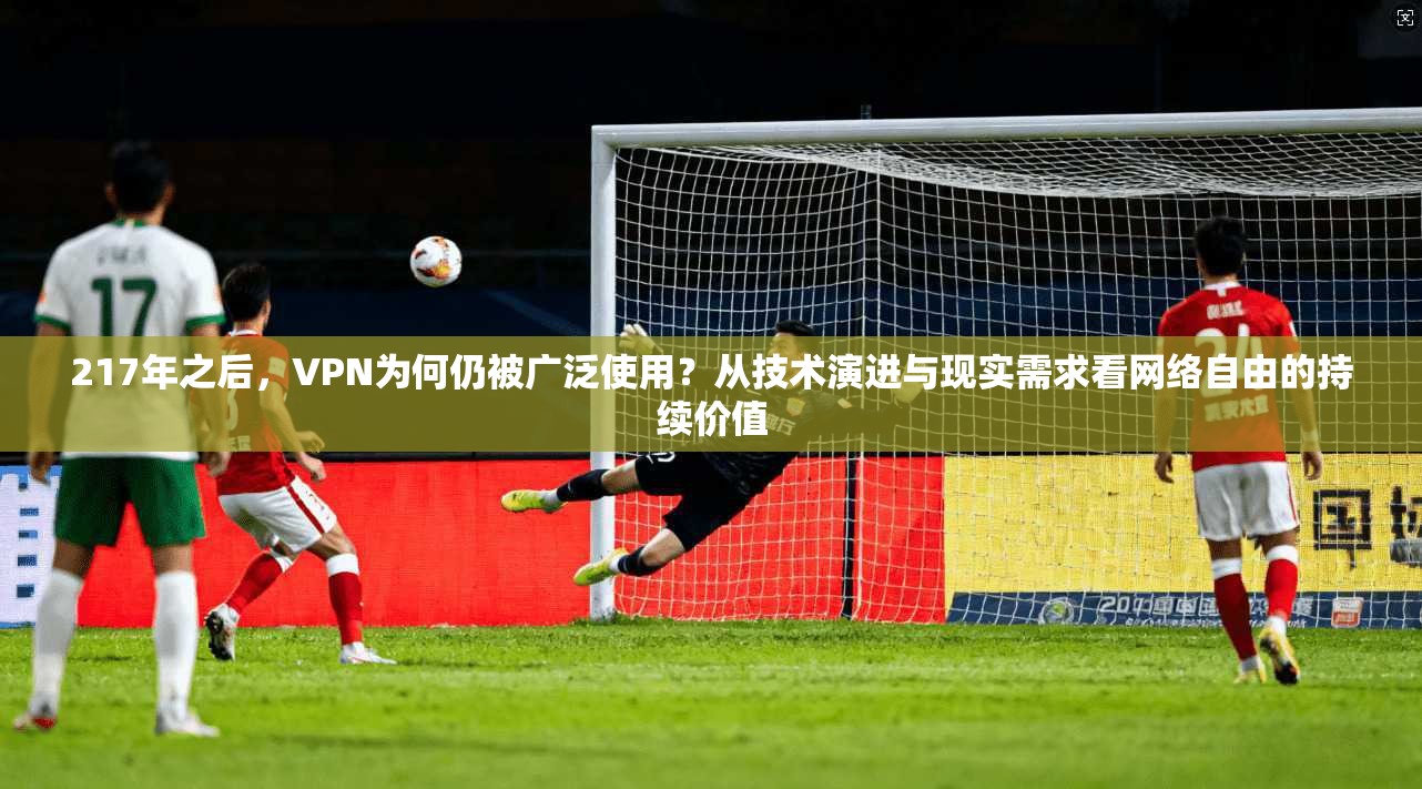 217年之后，VPN为何仍被广泛使用？从技术演进与现实需求看网络自由的持续价值