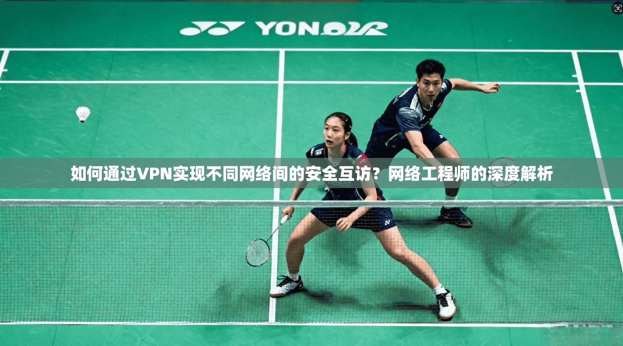 如何通过VPN实现不同网络间的安全互访？网络工程师的深度解析