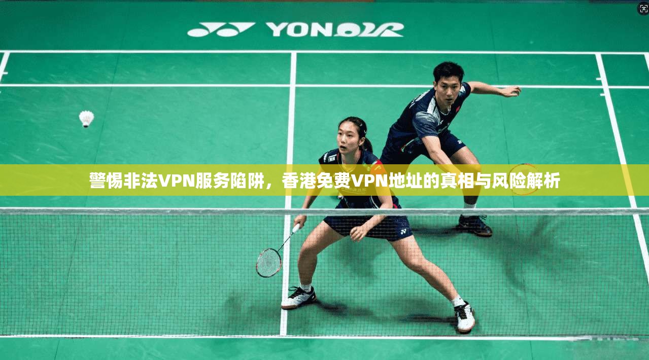 警惕非法VPN服务陷阱，香港免费VPN地址的真相与风险解析