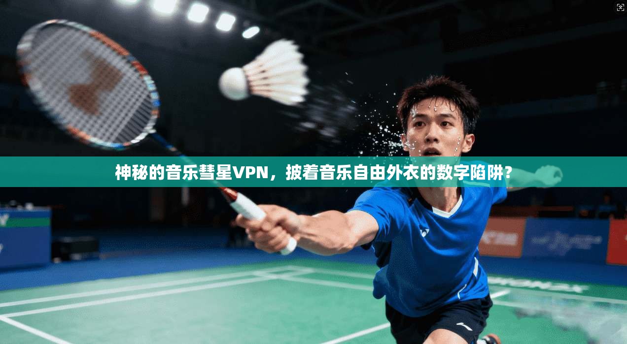 神秘的音乐彗星VPN,披着音乐自由外衣的数字陷阱? 神秘的音乐彗星VPN,披着音乐自由外衣的数字陷阱?