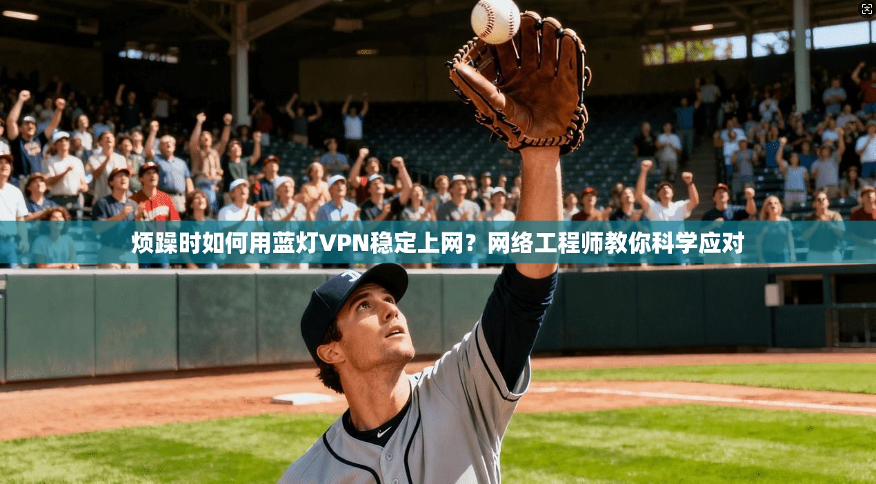 烦躁时如何用蓝灯VPN稳定上网?网络工程师教你科学应对 烦躁时如何用蓝灯VPN稳定上网?网络工程师教你科学应对