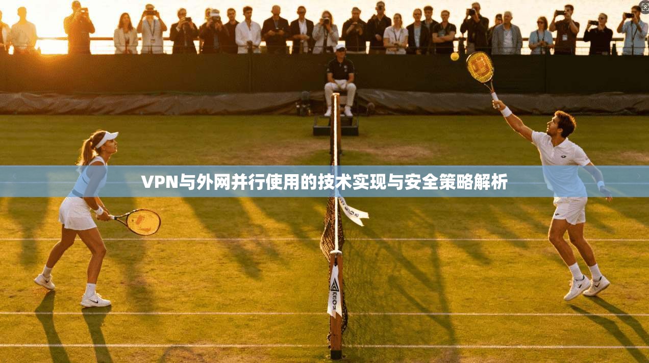 VPN与外网并行使用的技术实现与安全策略解析 VPN与外网并行使用的技术实现与安全策略解析