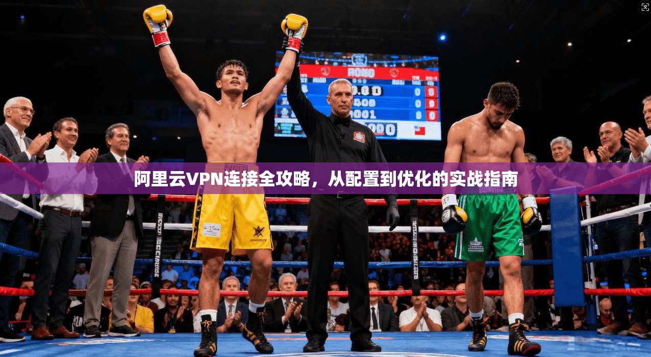 阿里云VPN连接全攻略，从配置到优化的实战指南