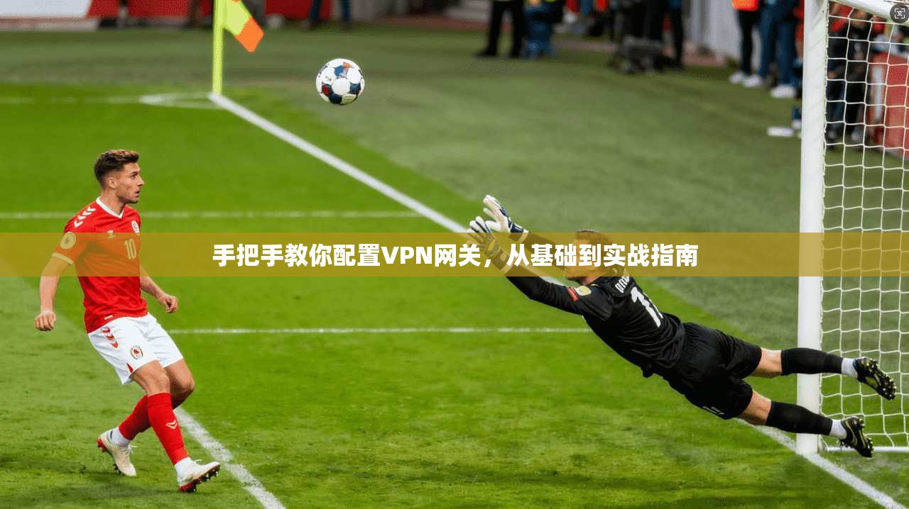 手把手教你配置VPN网关，从基础到实战指南