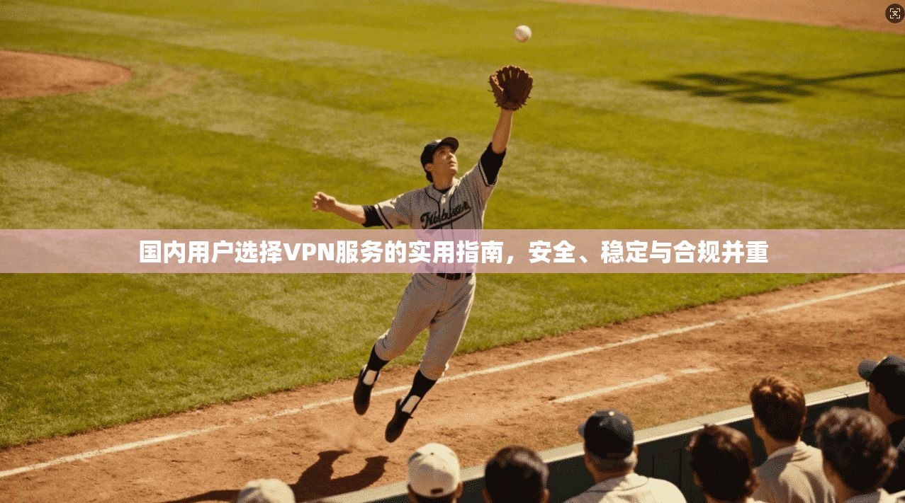 国内用户选择VPN服务的实用指南，安全、稳定与合规并重