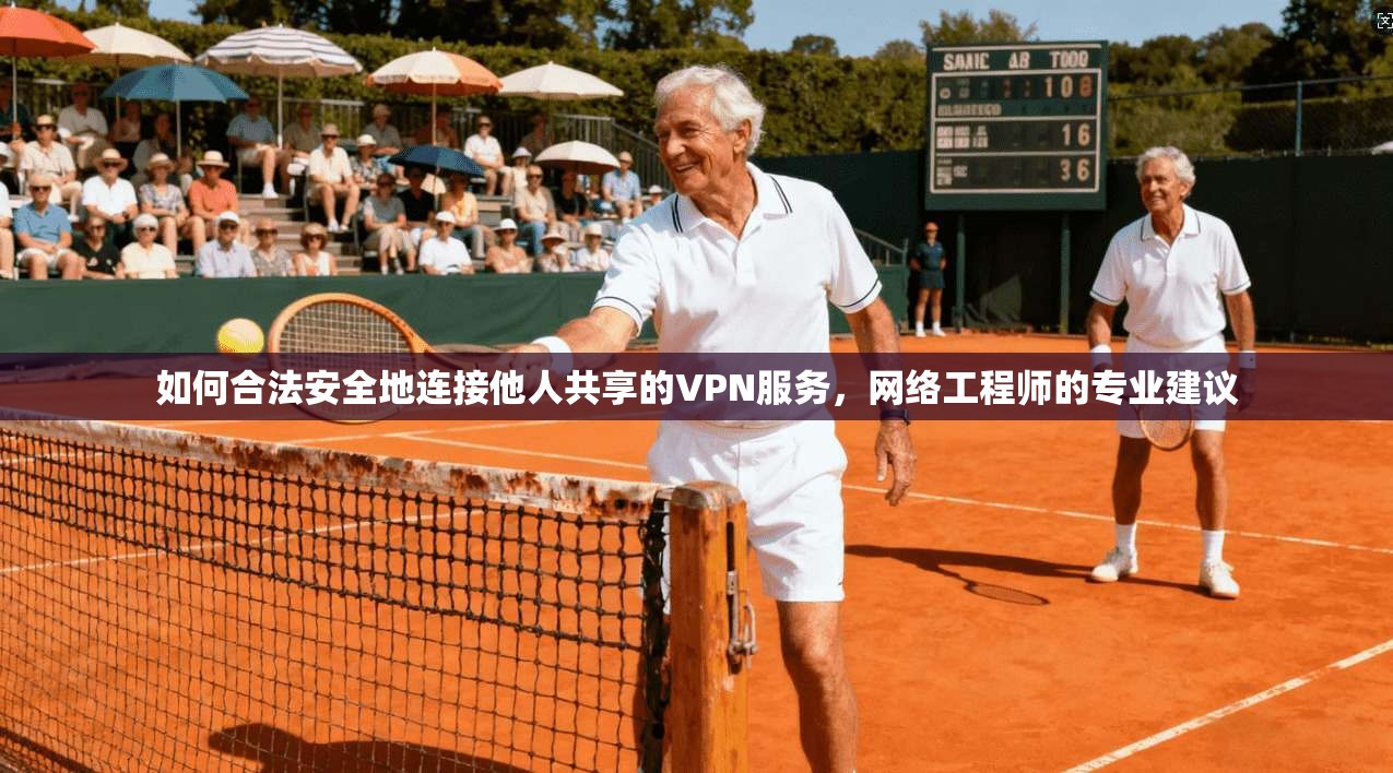 如何合法安全地连接他人共享的VPN服务，网络工程师的专业建议