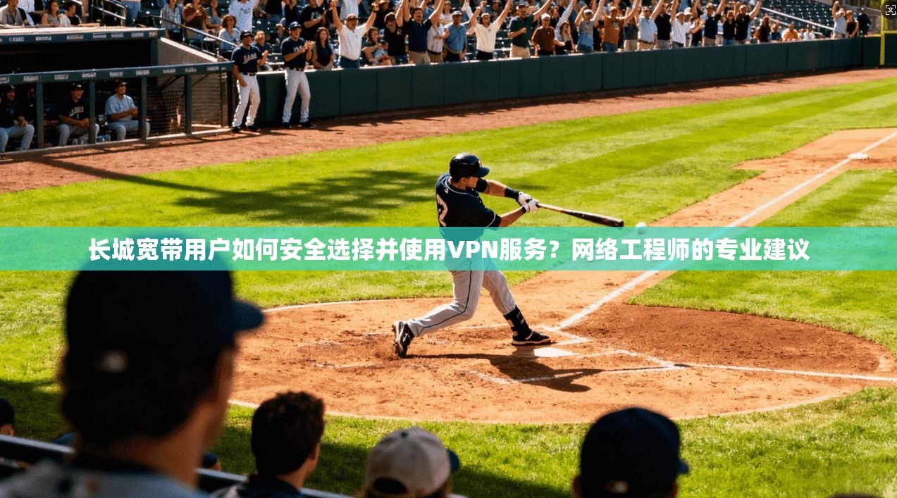 长城宽带用户如何安全选择并使用VPN服务?网络工程师的专业建议 长城宽带用户如何安全选择并使用VPN服务?网络工程师的专业建议