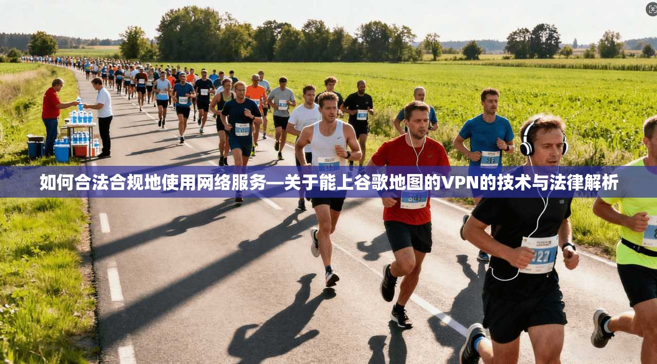 如何合法合规地使用网络服务—关于能上谷歌地图的VPN的技术与法律解析 如何合法合规地使用网络服务—关于能上谷歌地图的VPN的技术与法律解析