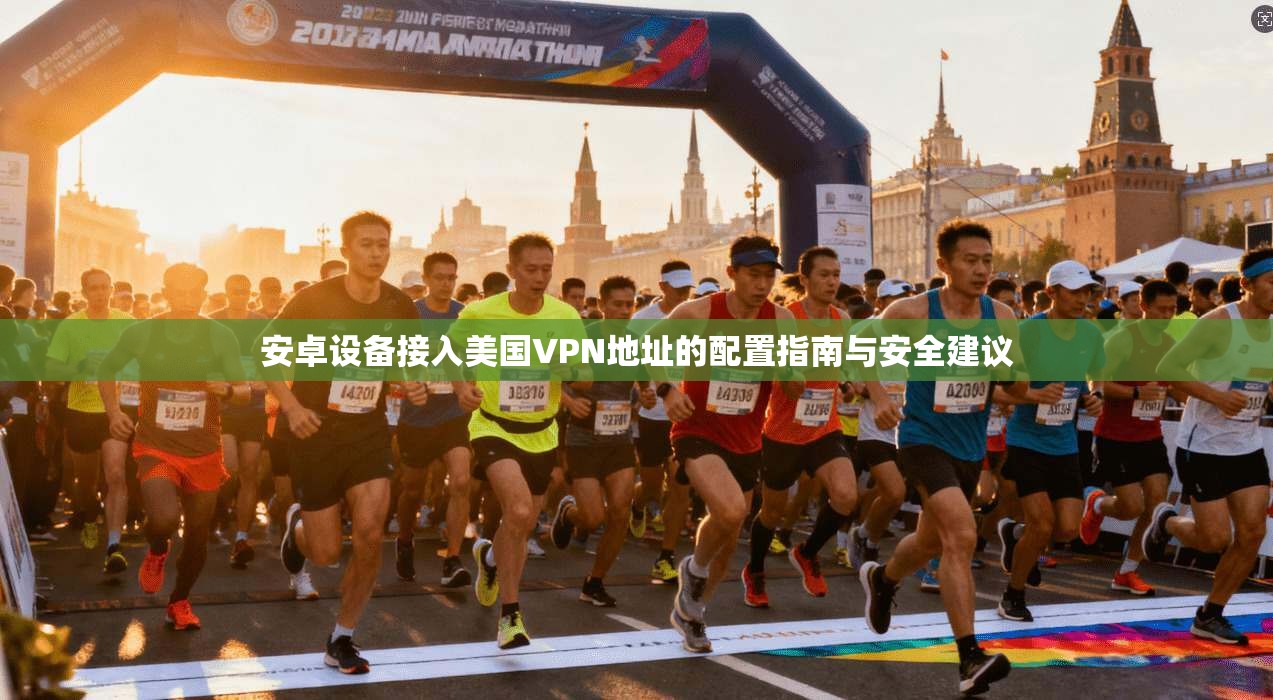 安卓设备接入美国VPN地址的配置指南与安全建议 安卓设备接入美国VPN地址的配置指南与安全建议