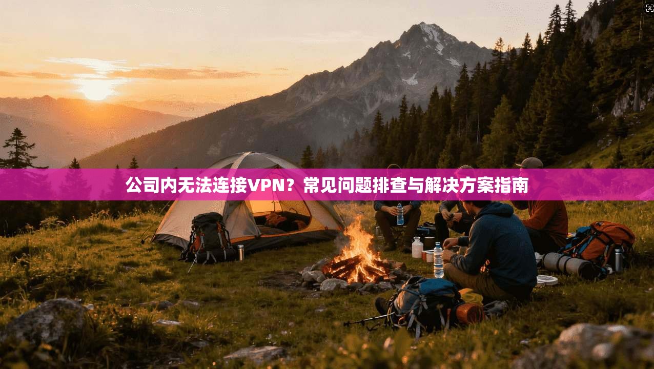 公司内无法连接VPN?常见问题排查与解决方案指南 公司内无法连接VPN?常见问题排查与解决方案指南