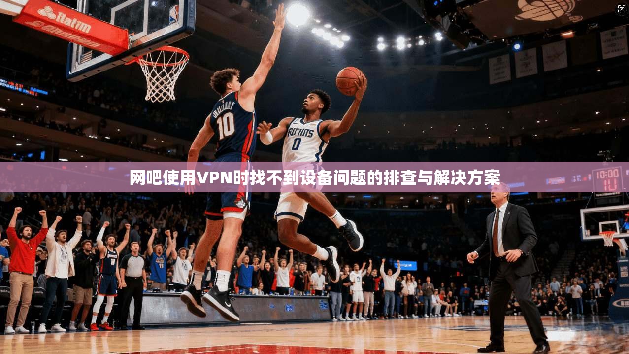 网吧使用VPN时找不到设备问题的排查与解决方案 网吧使用VPN时找不到设备问题的排查与解决方案